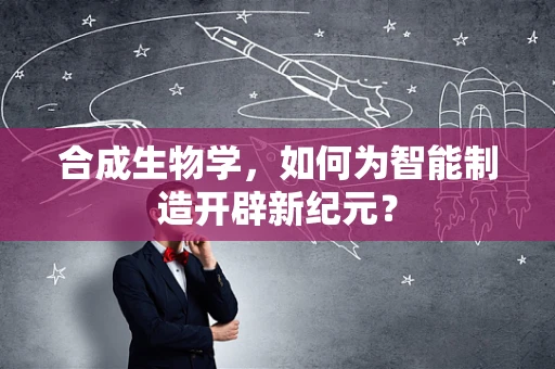 合成生物学，如何为智能制造开辟新纪元？