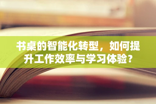 书桌的智能化转型，如何提升工作效率与学习体验？