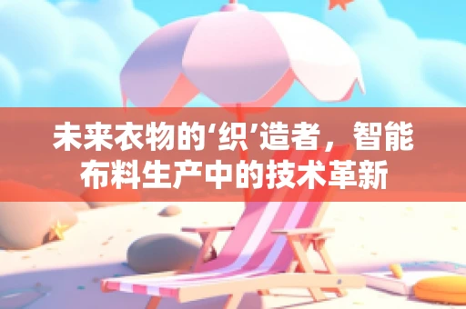 未来衣物的‘织’造者，智能布料生产中的技术革新