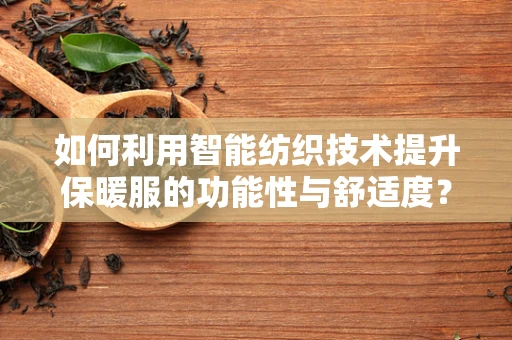 如何利用智能纺织技术提升保暖服的功能性与舒适度？