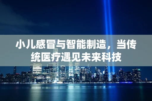 小儿感冒与智能制造，当传统医疗遇见未来科技