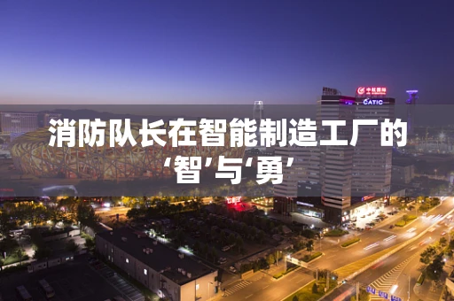 消防队长在智能制造工厂的‘智’与‘勇’