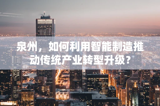 泉州，如何利用智能制造推动传统产业转型升级？