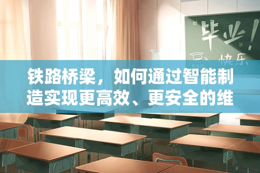 铁路桥梁，如何通过智能制造实现更高效、更安全的维护？