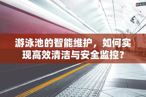 游泳池的智能维护，如何实现高效清洁与安全监控？