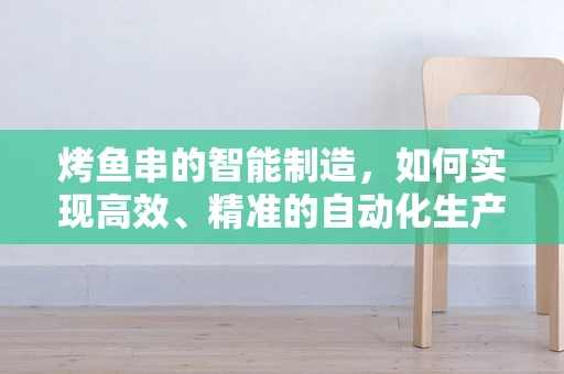 烤鱼串的智能制造，如何实现高效、精准的自动化生产？