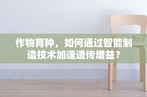 作物育种，如何通过智能制造技术加速遗传增益？