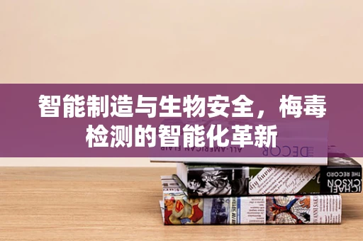 智能制造与生物安全，梅毒检测的智能化革新