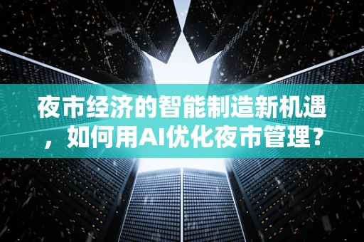 夜市经济的智能制造新机遇，如何用AI优化夜市管理？