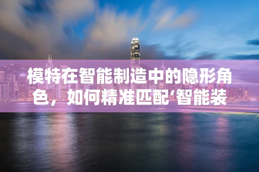 模特在智能制造中的隐形角色，如何精准匹配‘智能装备’的‘时尚秀’？