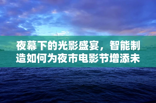 夜幕下的光影盛宴，智能制造如何为夜市电影节增添未来感？
