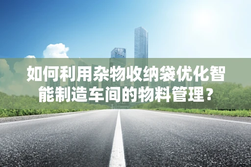 如何利用杂物收纳袋优化智能制造车间的物料管理？