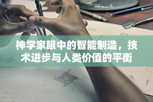 神学家眼中的智能制造，技术进步与人类价值的平衡