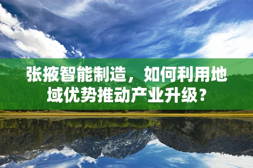 张掖智能制造，如何利用地域优势推动产业升级？