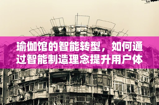 瑜伽馆的智能转型，如何通过智能制造理念提升用户体验？