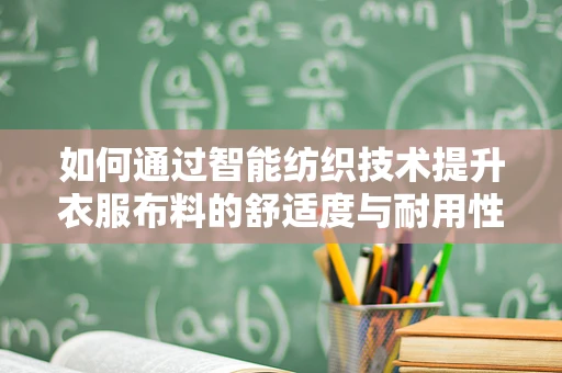 如何通过智能纺织技术提升衣服布料的舒适度与耐用性？