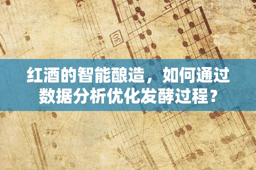红酒的智能酿造，如何通过数据分析优化发酵过程？