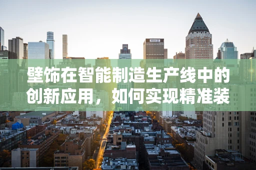 壁饰在智能制造生产线中的创新应用，如何实现精准装配与个性化定制？