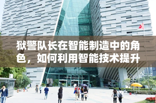 狱警队长在智能制造中的角色，如何利用智能技术提升监狱安全管理？