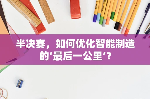 半决赛，如何优化智能制造的‘最后一公里’？