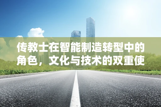 传教士在智能制造转型中的角色，文化与技术的双重使者？