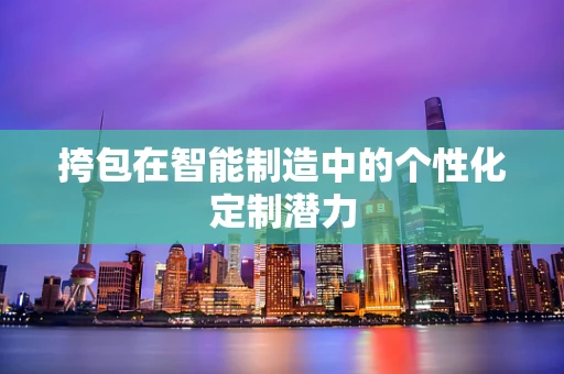 挎包在智能制造中的个性化定制潜力