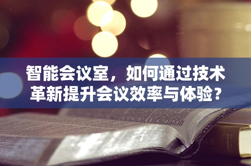智能会议室，如何通过技术革新提升会议效率与体验？