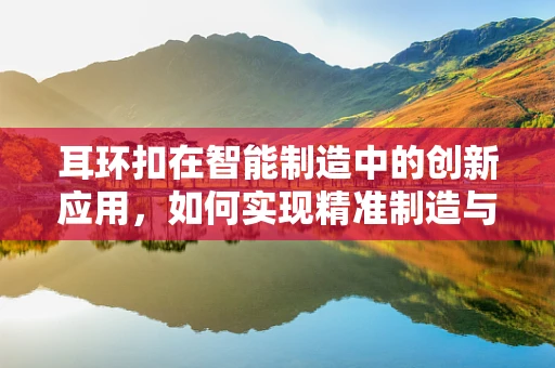 耳环扣在智能制造中的创新应用，如何实现精准制造与个性化定制的完美结合？