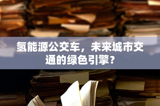 氢能源公交车，未来城市交通的绿色引擎？