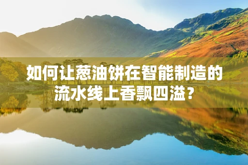 如何让葱油饼在智能制造的流水线上香飘四溢？