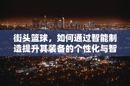 街头篮球，如何通过智能制造提升其装备的个性化与智能化？