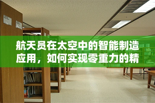 航天员在太空中的智能制造应用，如何实现零重力的精密制造？