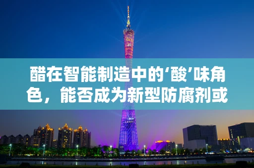 醋在智能制造中的‘酸’味角色，能否成为新型防腐剂或催化剂？