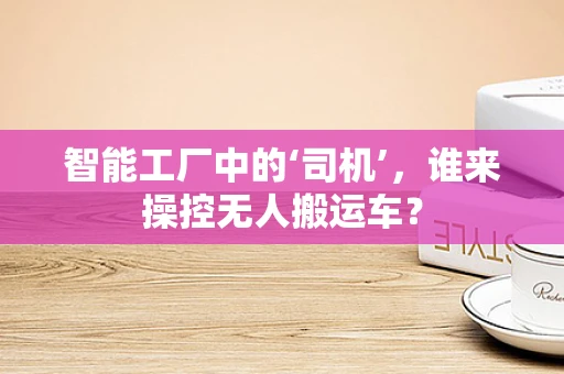 智能工厂中的‘司机’，谁来操控无人搬运车？