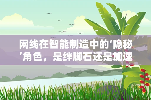 网线在智能制造中的‘隐秘’角色，是绊脚石还是加速器？