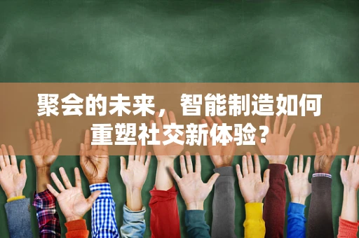 聚会的未来，智能制造如何重塑社交新体验？