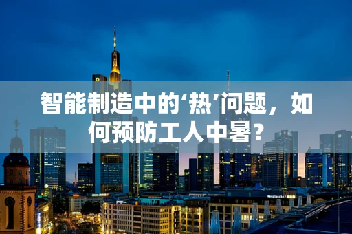 智能制造中的‘热’问题，如何预防工人中暑？