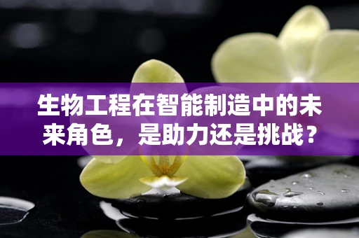 生物工程在智能制造中的未来角色，是助力还是挑战？