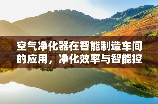 空气净化器在智能制造车间的应用，净化效率与智能控制的平衡点在哪里？