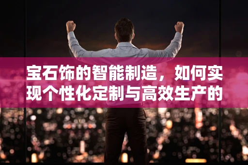 宝石饰的智能制造，如何实现个性化定制与高效生产的完美融合？