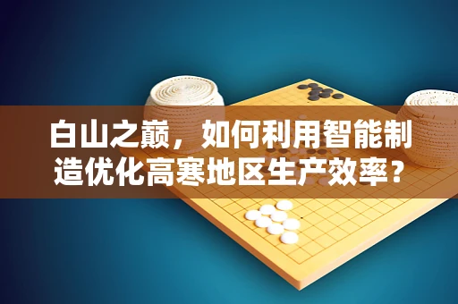 白山之巅，如何利用智能制造优化高寒地区生产效率？