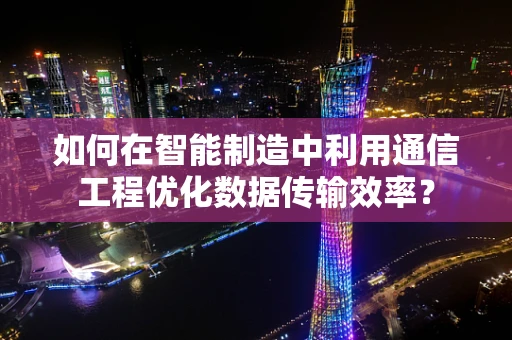 如何在智能制造中利用通信工程优化数据传输效率？