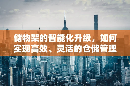储物架的智能化升级，如何实现高效、灵活的仓储管理？
