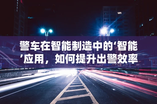 警车在智能制造中的‘智能’应用，如何提升出警效率与安全性？