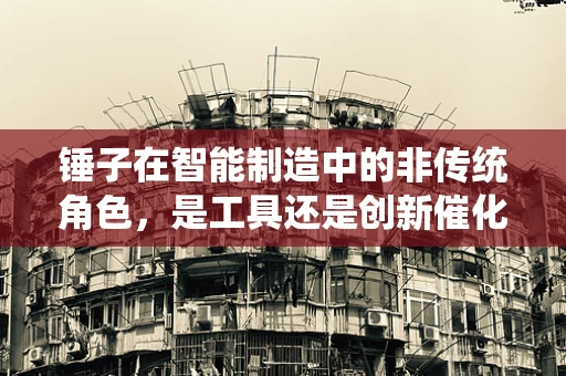 锤子在智能制造中的非传统角色，是工具还是创新催化剂？