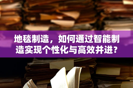地毯制造，如何通过智能制造实现个性化与高效并进？