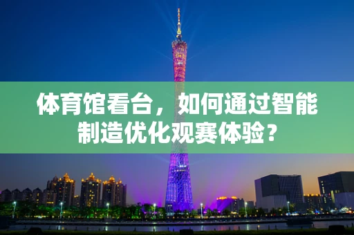 体育馆看台，如何通过智能制造优化观赛体验？