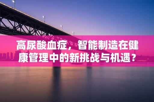 高尿酸血症，智能制造在健康管理中的新挑战与机遇？