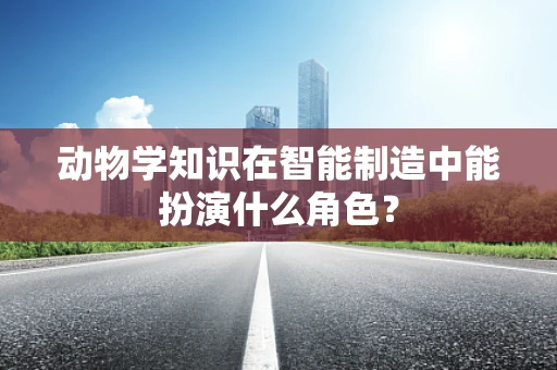 动物学知识在智能制造中能扮演什么角色？