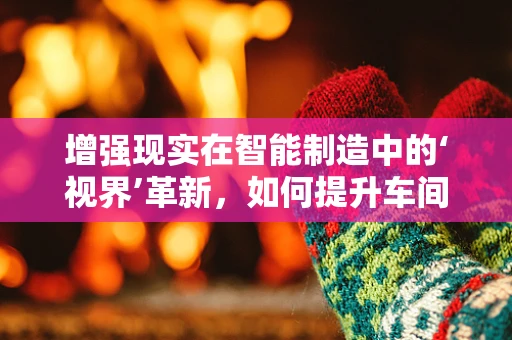 增强现实在智能制造中的‘视界’革新，如何提升车间作业效率与安全？